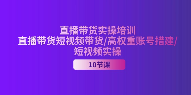 （11512期）2024直播带货实操培训，直播带货短视频带货/高权重账号措建/短视频实操-网创项目总站