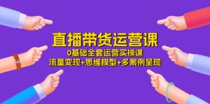 （11513期）直播带货运营课，0基础全套运营实操课 流量变现+思维模型+多案例呈现-34节-网创项目总站