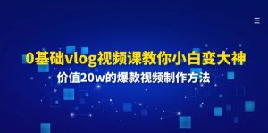 （11517期）0基础vlog视频课教你小白变大神：价值20w的爆款视频制作方法-网创项目总站