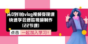 （11519期）从0到1拍vlog视频变现课：快速学会爆款视频制作（22节课）-网创项目总站