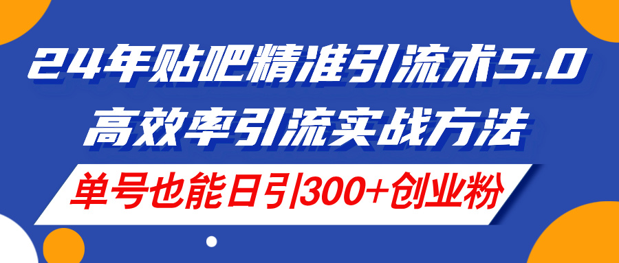 （11520期）24年贴吧精准引流术5.0，高效率引流实战方法，单号也能日引300+创业粉-网创项目总站