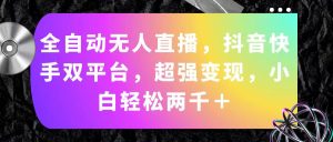 （11523期）全自动无人直播，抖音快手双平台，超强变现，小白轻松两千＋-网创项目总站