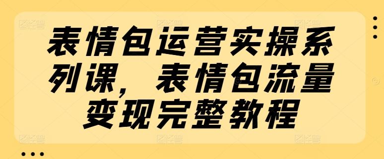 表情包运营实操系列课，表情包流量变现完整教程-网创项目总站