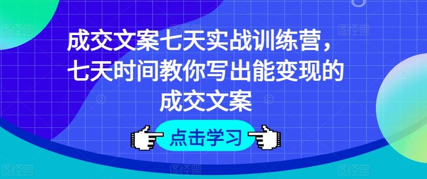成交文案七天实战训练营，七天时间教你写出能变现的成交文案-网创项目总站