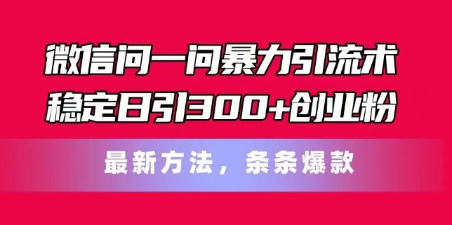 微信问一问暴力引流术，稳定日引300+创业粉，最新方法，条条爆款【揭秘】-网创项目总站