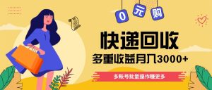 快递回收多重收益玩法，多账号批量操作，新手小白也能搬砖月入3000+！-网创项目总站