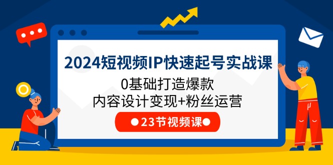 2024短视频IP快速起号实战课，0基础打造爆款内容设计变现+粉丝运营(23节)-网创项目总站