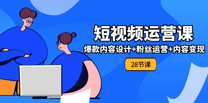 0基础学习短视频运营全套实战课，爆款内容设计+粉丝运营+内容变现(28节)-网创项目总站