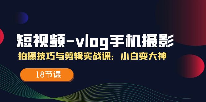 短视频vlog手机摄影拍摄技巧与剪辑实战课，小白变大神（18节课）-网创项目总站