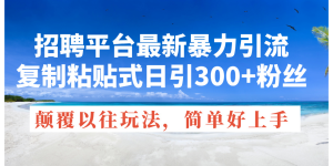 （11538期）招聘平台最新暴力引流，复制粘贴式日引300+粉丝，颠覆以往垃圾玩法，简…-网创项目总站