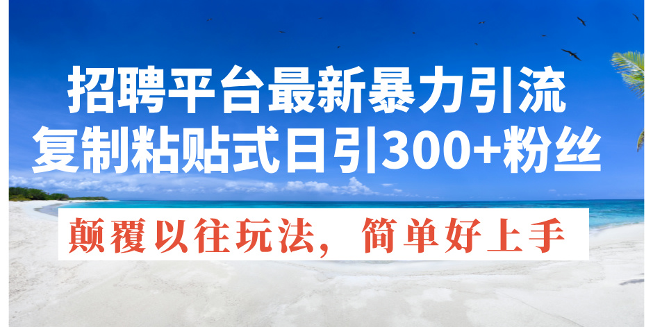 （11538期）招聘平台最新暴力引流，复制粘贴式日引300+粉丝，颠覆以往垃圾玩法，简…-网创项目总站