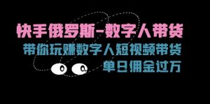 （11553期）快手俄罗斯-数字人带货，带你玩赚数字人短视频带货，单日佣金过万-网创项目总站