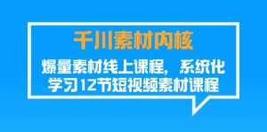 （11554期）千川素材-内核，爆量素材线上课程，系统化学习12节短视频素材课程-网创项目总站