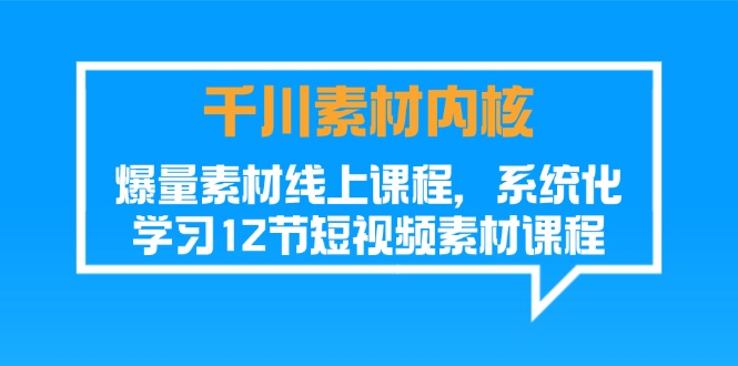 （11554期）千川素材-内核，爆量素材线上课程，系统化学习12节短视频素材课程-网创项目总站