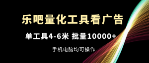 （11555期）乐吧量化工具看广告，单工具4-6米，批量10000+，手机电脑均可操作-网创项目总站
