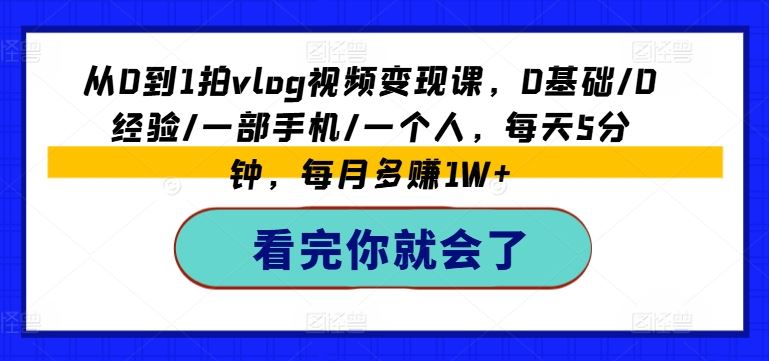 从0到1拍vlog视频变现课，0基础/0经验/一部手机/一个人，每天5分钟，每月多赚1W+-网创项目总站