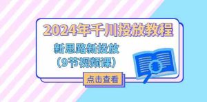 2024年千川投放教程，新思路+新投放（9节视频课）-网创项目总站