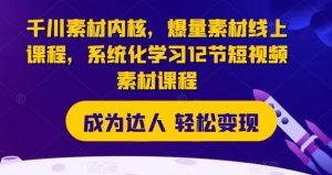 千川素材内核，爆量素材线上课程，系统化学习12节短视频素材课程-网创项目总站