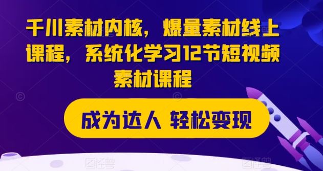 千川素材内核，爆量素材线上课程，系统化学习12节短视频素材课程-网创项目总站