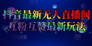 抖音最新无人直播间互粉互赞新玩法，一天收益2k+【揭秘】-网创项目总站