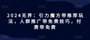 2024无界：引力魔方带推荐玩法，人群推广带免费技巧，付费带免费-网创项目总站