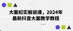 大案纪实解说课，2024年最新抖音大案教学教程-网创项目总站