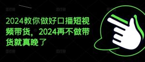 2024教你做好口播短视频带货，2024再不做带货就真晚了-网创项目总站