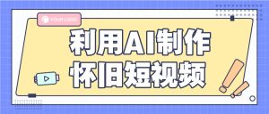 利用AI制作怀旧短视频，AI老照片变视频，适合新手小白，一单50+-网创项目总站