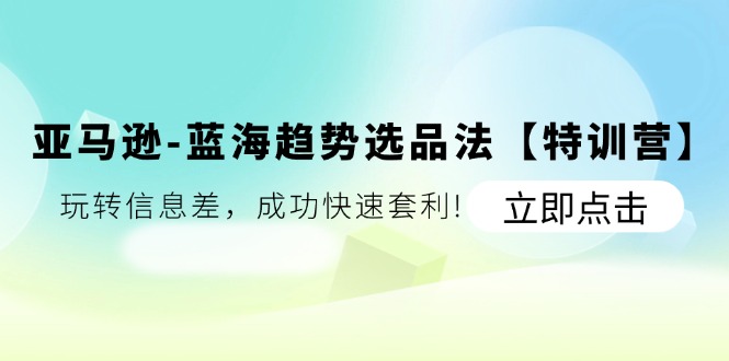 （11591期）亚马逊-蓝海趋势选品法【特训营】：玩转信息差，成功快速套利!-网创项目总站