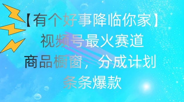 【有个好事降临你家】视频号爆火赛道，商品橱窗，分成计划，条条爆款【揭秘】-网创项目总站