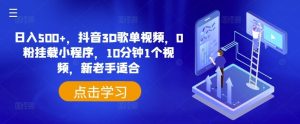 日入500+，抖音3D歌单视频，0粉挂载小程序，10分钟1个视频，新老手适合【揭秘】-网创项目总站