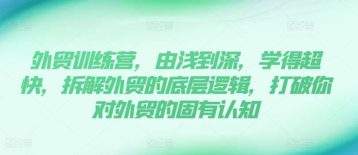外贸训练营，由浅到深，学得超快，拆解外贸的底层逻辑，打破你对外贸的固有认知-网创项目总站