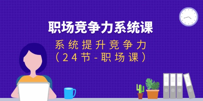 (11617期)职场-竞争力系统课:系统提升竞争力(24节-职场课)-网创项目总站