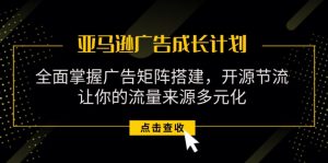 （11619期）亚马逊-广告成长计划，掌握广告矩阵搭建/开源节流/流量来源多元化-网创项目总站