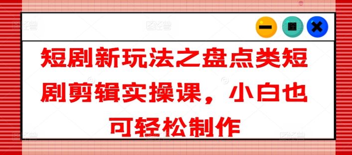 短剧新玩法之盘点类短剧剪辑实操课，小白也可轻松制作-网创项目总站