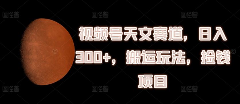 视频号天文赛道，日入300+，搬运玩法，捡钱项目【揭秘】-网创项目总站