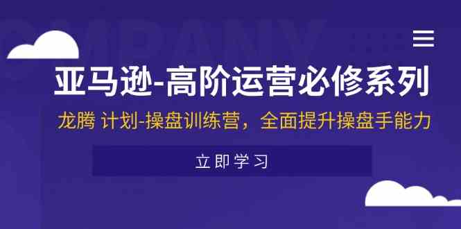 亚马逊高阶运营必修系列，龙腾计划-操盘训练营，全面提升操盘手能力-网创项目总站
