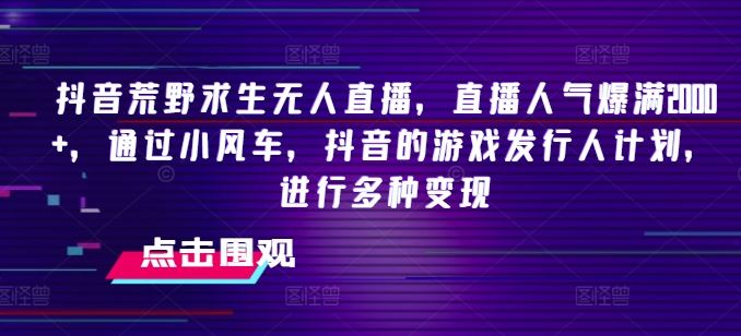 抖音荒野求生无人直播，直播人气爆满2000+，通过小风车，抖音的游戏发行人计划，进行多种变现【揭秘】-网创项目总站