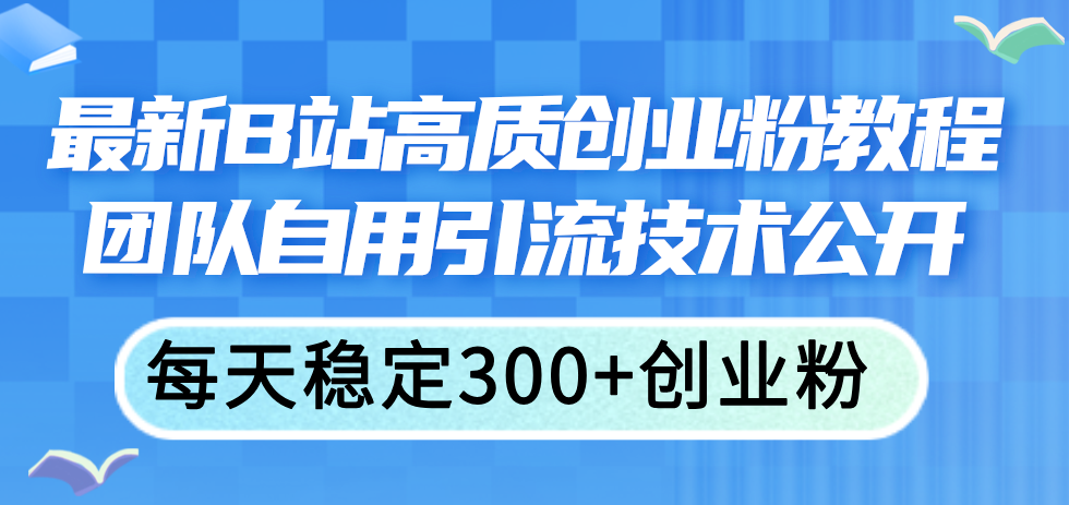 （11661期）最新B站高质创业粉教程，团队自用引流技术公开，每天稳定300+创业粉-网创项目总站