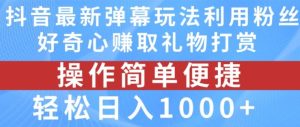 抖音弹幕最新玩法，利用粉丝好奇心赚取礼物打赏，轻松日入1000+-网创项目总站