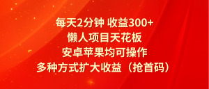每天2分钟收益300+，懒人项目天花板，安卓苹果均可操作，多种方式扩大收益（抢首码）-网创项目总站