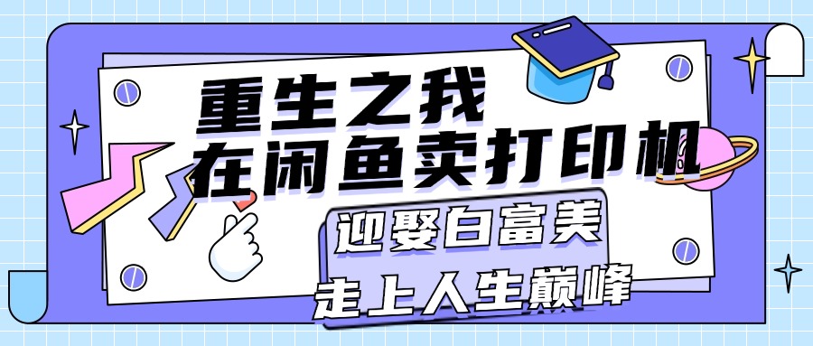 （11681期）重生之我在闲鱼卖打印机，月入过万，迎娶白富美，走上人生巅峰-网创项目总站