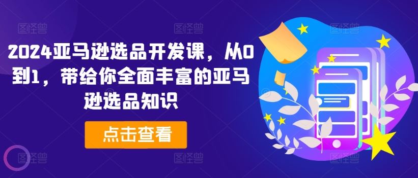 2024亚马逊选品开发课，从0到1，带给你全面丰富的亚马逊选品知识-网创项目总站