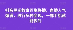抖音民间故事百集联播，直播人气爆满，进行多种变现，一部手机就能做到【揭秘】-网创项目总站