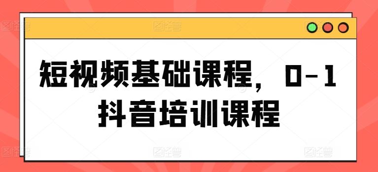 短视频基础课程，0-1抖音培训课程-网创项目总站