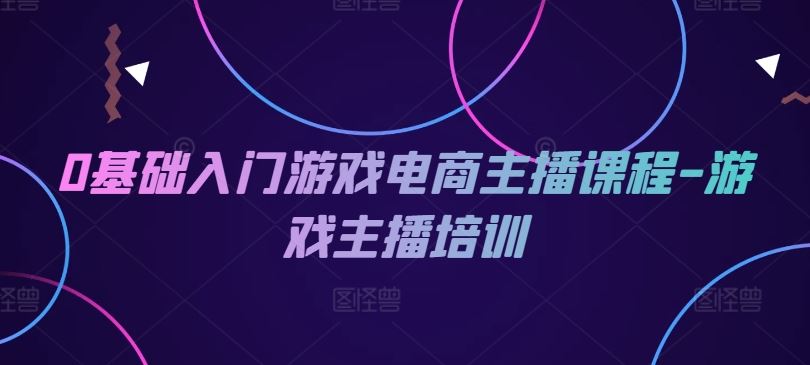0基础入门游戏电商主播课程-游戏主播培训-网创项目总站