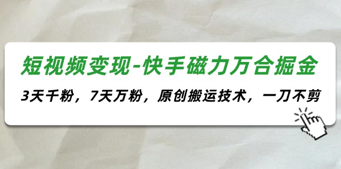 （11691期）短视频变现-快手磁力万合掘金，3天千粉，7天万粉，原创搬运技术，一刀不剪-网创项目总站