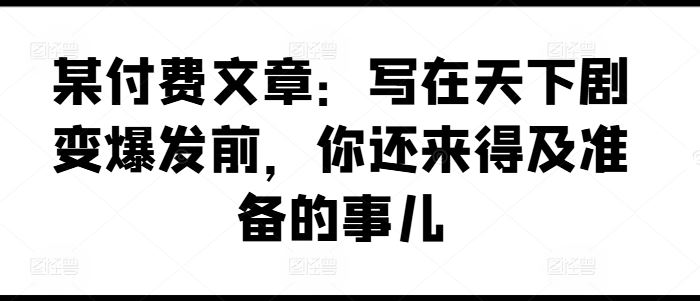 某付费文章：写在天下剧变爆发前，你还来得及准备的事儿-网创项目总站