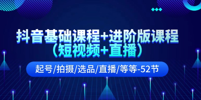 抖音基础课程+进阶版课程（短视频+直播）起号/拍摄/选品/直播/等等（52节）-网创项目总站