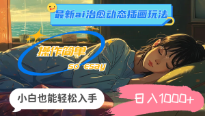 （11712期）24年最新ai治愈动态插画玩法，操作简单，小白也能轻松入手，日入1000+-网创项目总站